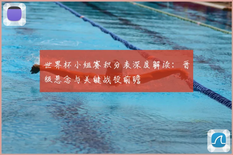 世界杯小组赛积分表深度解读：晋级悬念与关键战役前瞻