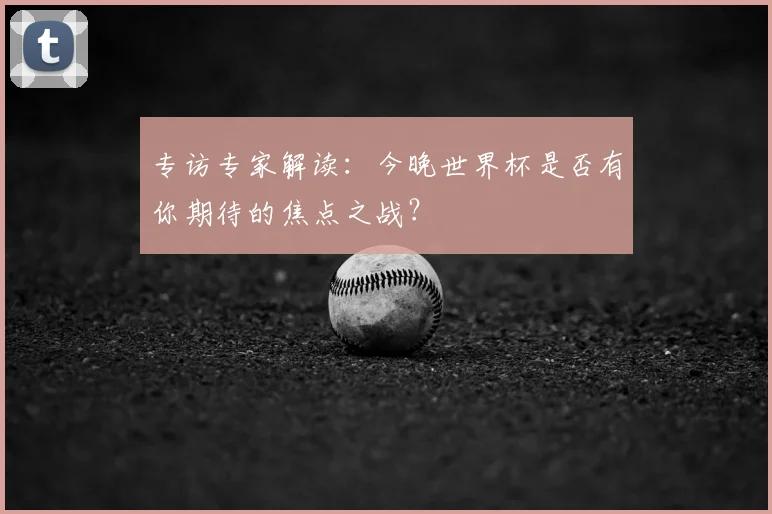 专访专家解读：今晚世界杯是否有你期待的焦点之战？