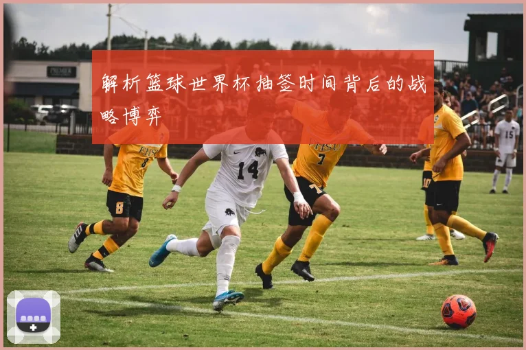 解析篮球世界杯抽签时间背后的战略博弈