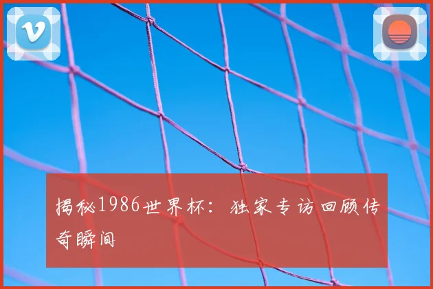 揭秘1986世界杯:独家专访回顾传奇瞬间