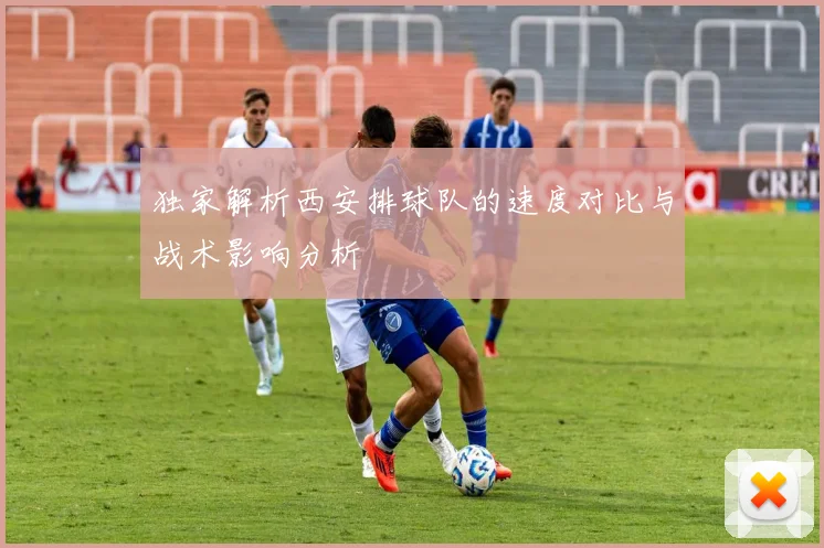 独家解析西安排球队的速度对比与战术影响分析