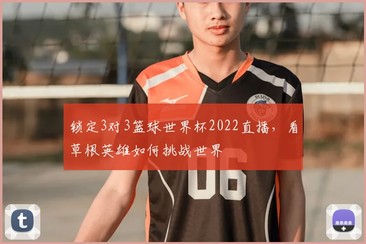 锁定3对3篮球世界杯2022直播,看草根英雄如何挑战世界