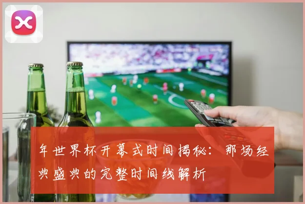 年世界杯开幕式时间揭秘:那场经典盛典的完整时间线解析