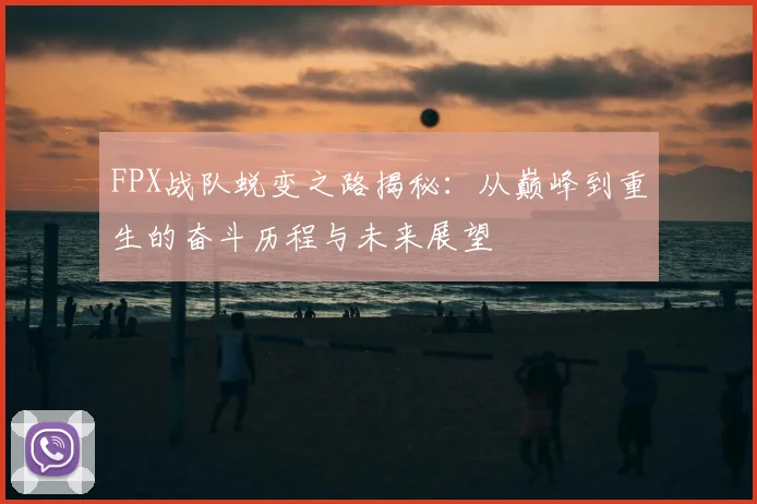 FPX战队蜕变之路揭秘:从巅峰到重生的奋斗历程与未来展望