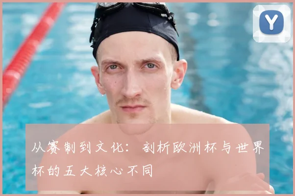 从赛制到文化：剖析欧洲杯与世界杯的五大核心不同