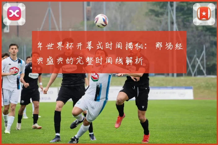 年世界杯开幕式时间揭秘:那场经典盛典的完整时间线解析