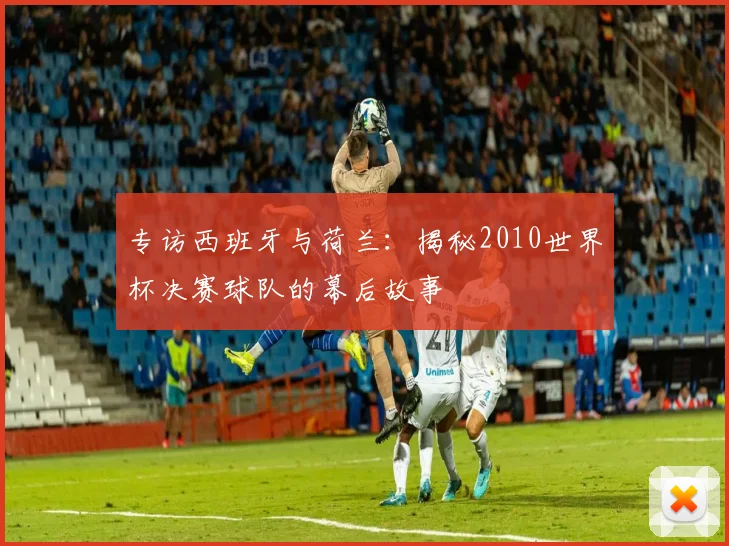 专访西班牙与荷兰：揭秘2010世界杯决赛球队的幕后故事