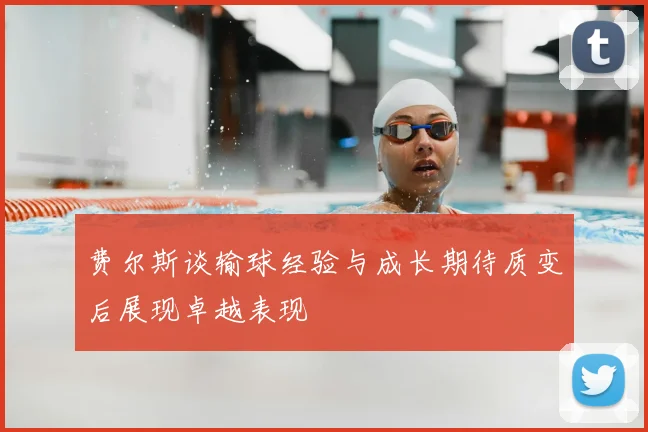 费尔斯谈输球经验与成长期待质变后展现卓越表现