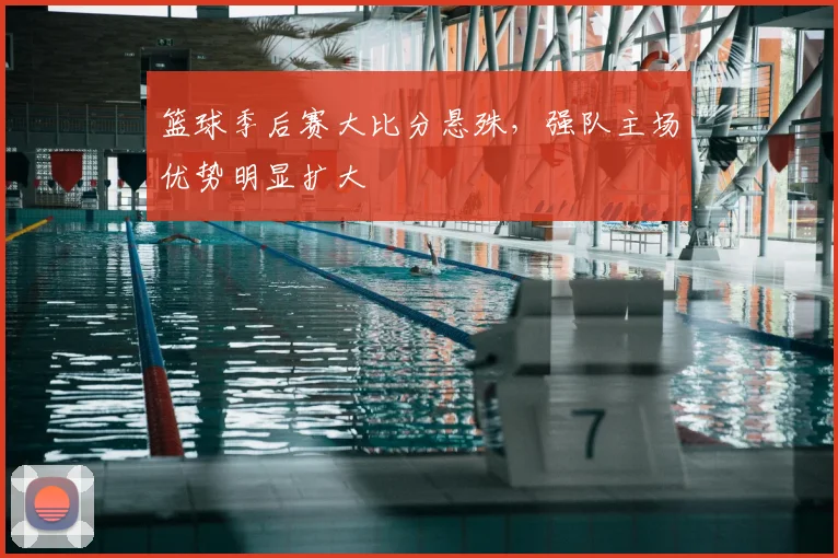 篮球季后赛大比分悬殊，强队主场优势明显扩大