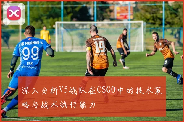 深入分析V5战队在CSGO中的技术策略与战术执行能力