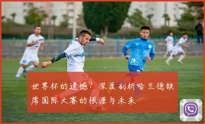 世界杯的遗憾？深度剖析哈兰德缺席国际大赛的根源与未来