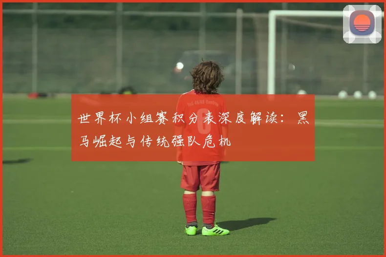 世界杯小组赛积分表深度解读：黑马崛起与传统强队危机