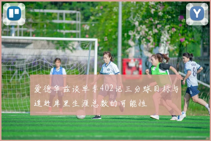 爱德华兹谈单季402记三分球目标与追赶库里生涯总数的可能性