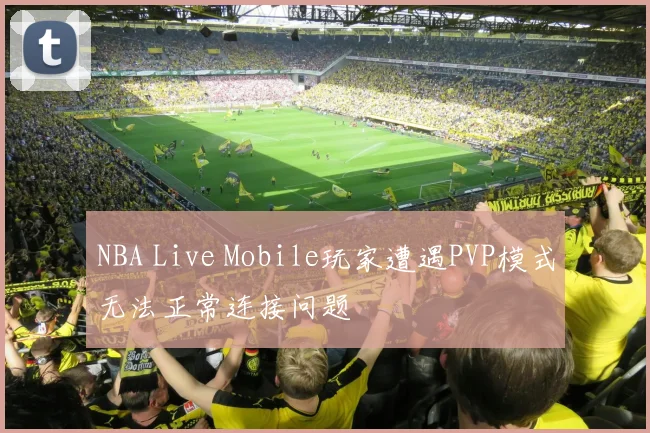 NBA Live Mobile玩家遭遇PVP模式无法正常连接问题