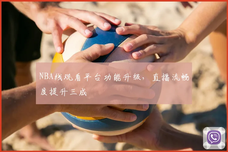 NBA线观看平台功能升级,直播流畅度提升三成
