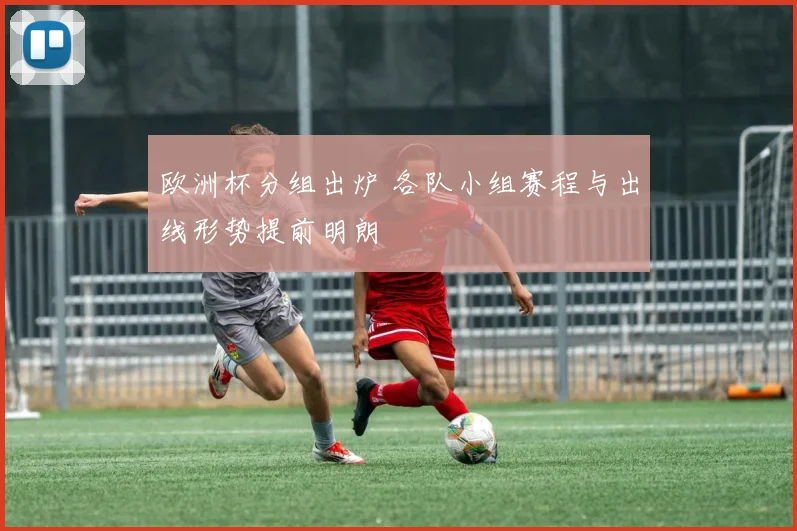 欧洲杯分组出炉 各队小组赛程与出线形势提前明朗