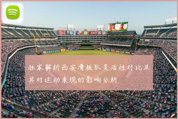 独家解析西安滑板队灵活性对比及其对运动表现的影响分析