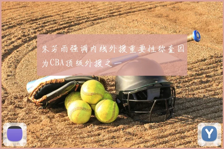 朱芳雨强调内线外援重要性称奎因为CBA顶级外援之一