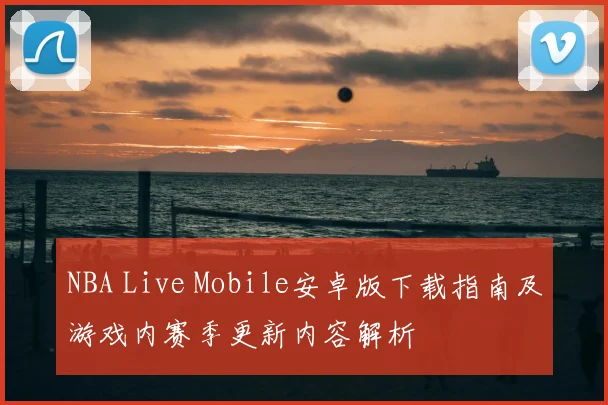 NBA Live Mobile安卓版下载指南及游戏内赛季更新内容解析