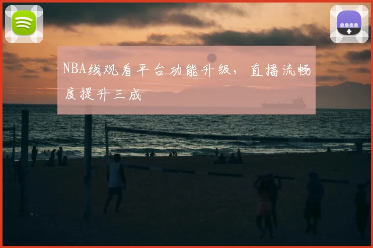 NBA线观看平台功能升级,直播流畅度提升三成