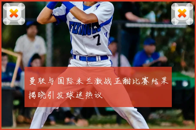 曼联与国际米兰激战正酣比赛结果揭晓引发球迷热议