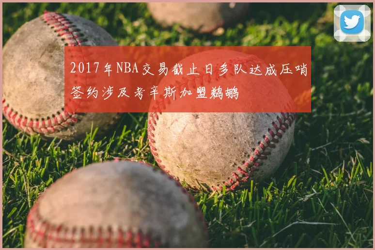 2017年NBA交易截止日多队达成压哨签约涉及考辛斯加盟鹈鹕