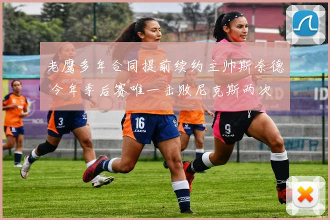 老鹰多年合同提前续约主帅斯奈德 今年季后赛唯一击败尼克斯两次