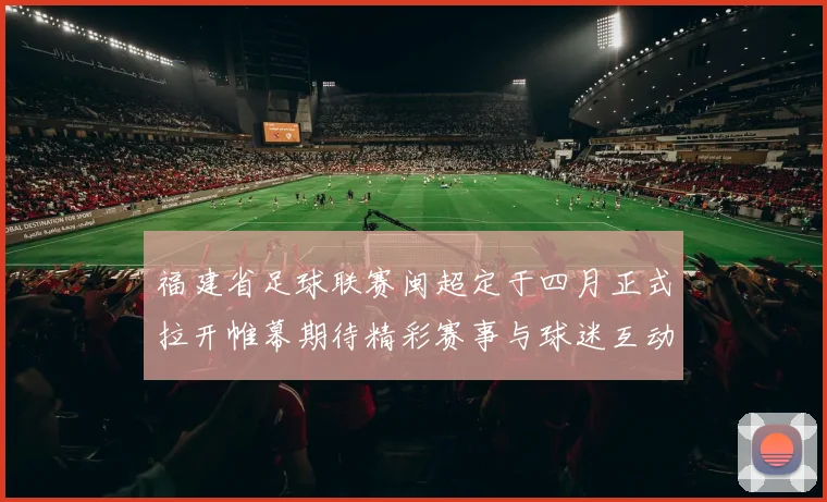 福建省足球联赛闽超定于四月正式拉开帷幕期待精彩赛事与球迷互动