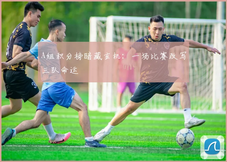 A组积分榜暗藏玄机：一场比赛改写三队命运