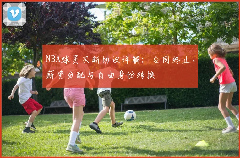 NBA球员买断协议详解:合同终止、薪资分配与自由身份转换