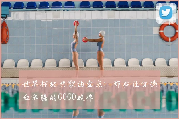世界杯经典歌曲盘点：那些让你热血沸腾的GOGO旋律