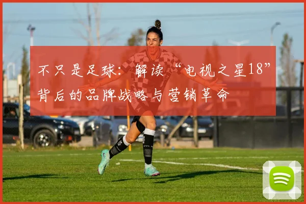 不只是足球:解读“电视之星18”背后的品牌战略与营销革命