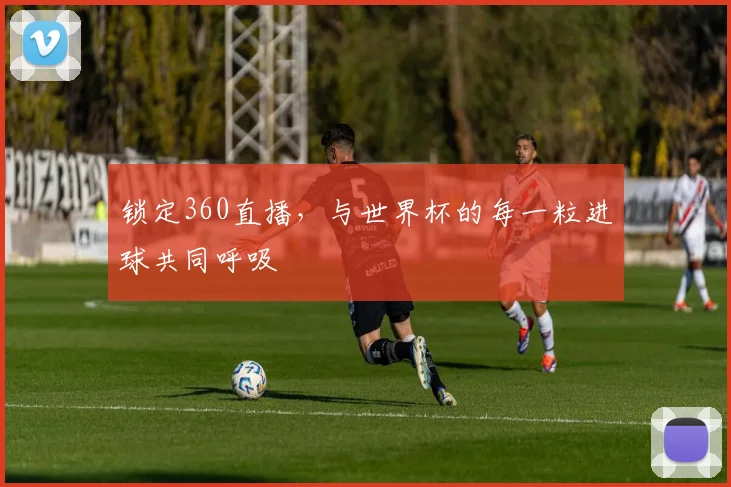 锁定360直播，与世界杯的每一粒进球共同呼吸