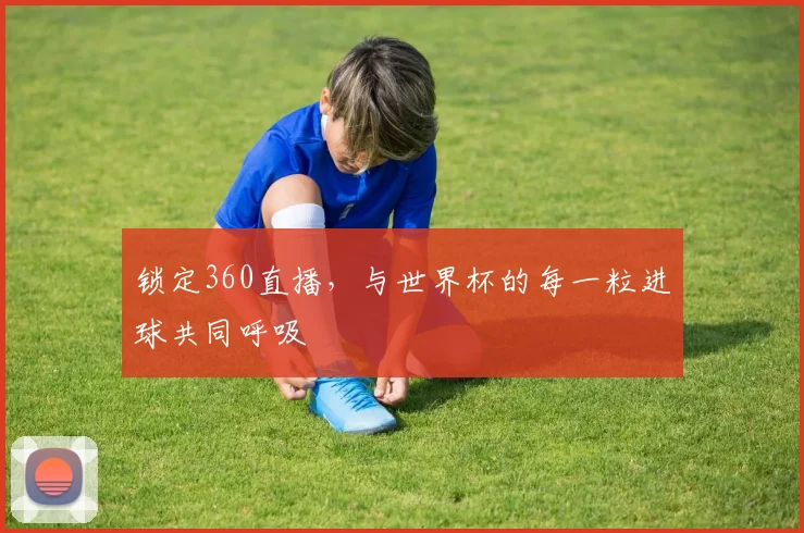 锁定360直播，与世界杯的每一粒进球共同呼吸