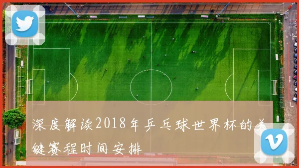 深度解读2018年乒乓球世界杯的关键赛程时间安排