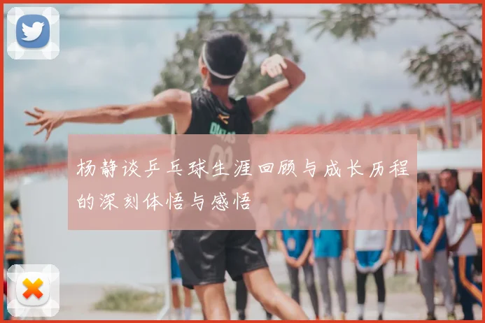 杨静谈乒乓球生涯回顾与成长历程的深刻体悟与感悟