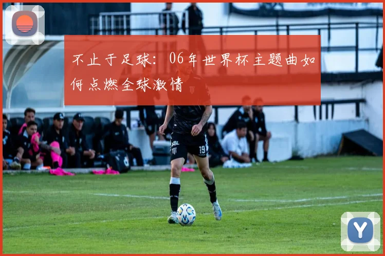 不止于足球：06年世界杯主题曲如何点燃全球激情