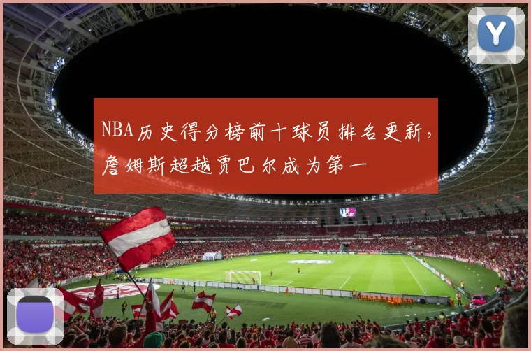 NBA历史得分榜前十球员排名更新，詹姆斯超越贾巴尔成为第一