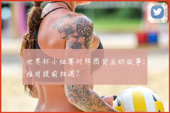 世界杯小组赛对阵图背后的故事:谁将提前相遇?