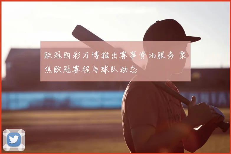 欧冠购彩万博推出赛事资讯服务 聚焦欧冠赛程与球队动态