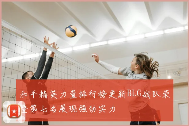 和平精英力量排行榜更新BLG战队荣登第七名展现强劲实力