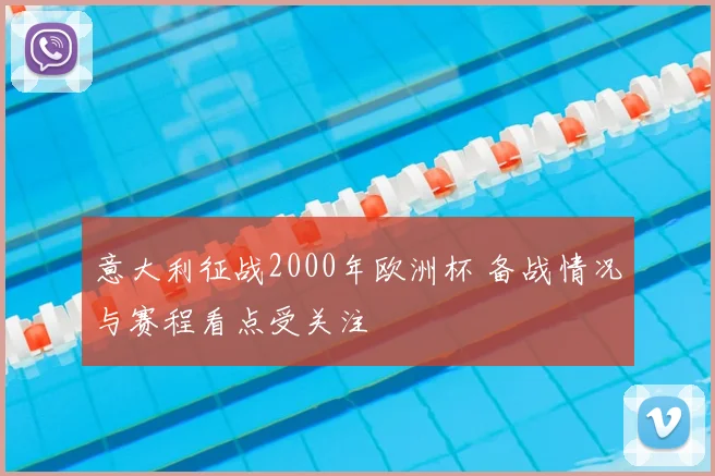 意大利征战2000年欧洲杯 备战情况与赛程看点受关注