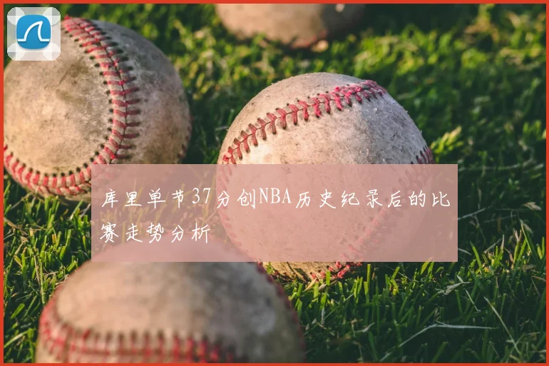 库里单节37分创NBA历史纪录后的比赛走势分析
