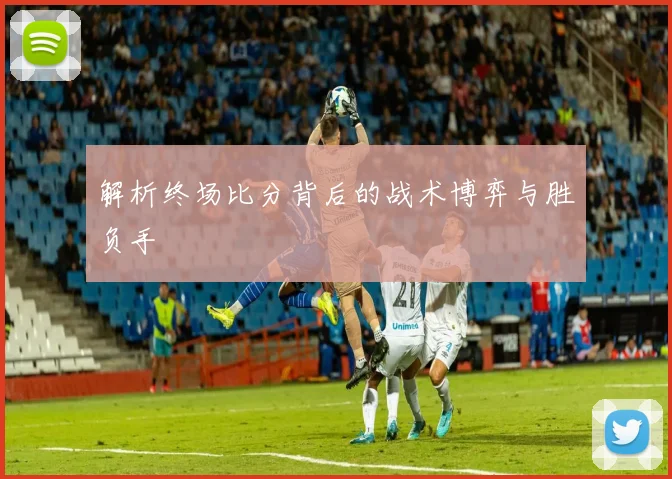 解析终场比分背后的战术博弈与胜负手