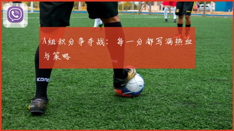 A组积分争夺战:每一分都写满热血与策略