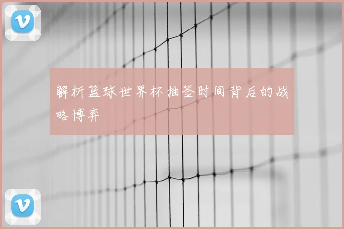 解析篮球世界杯抽签时间背后的战略博弈