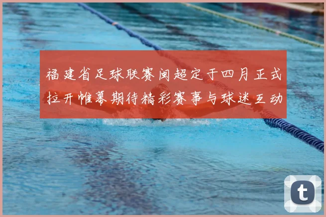 福建省足球联赛闽超定于四月正式拉开帷幕期待精彩赛事与球迷互动