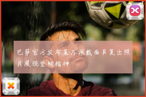 巴萨官方发布莱万佩戴面具复出照片展现坚韧精神