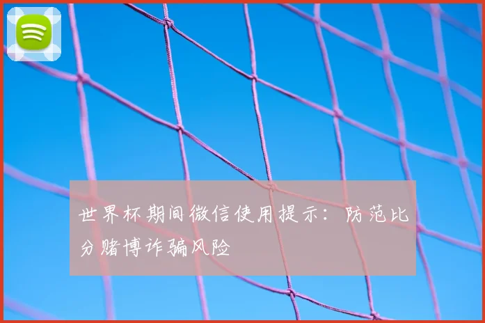 世界杯期间微信使用提示：防范比分赌博诈骗风险