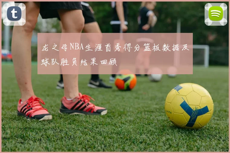 龙之母NBA生涯首秀得分篮板数据及球队胜负结果回顾